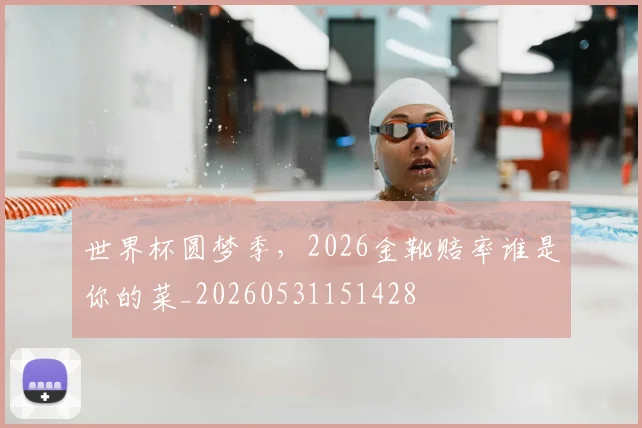 世界杯圆梦季，2026金靴赔率谁是你的菜_20260531151428