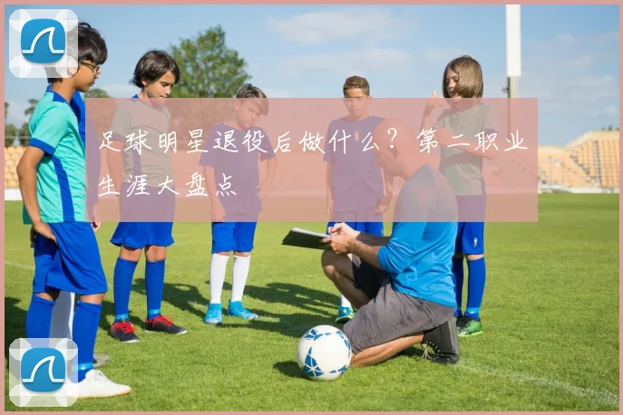足球明星退役后做什么?第二职业生涯大盘点