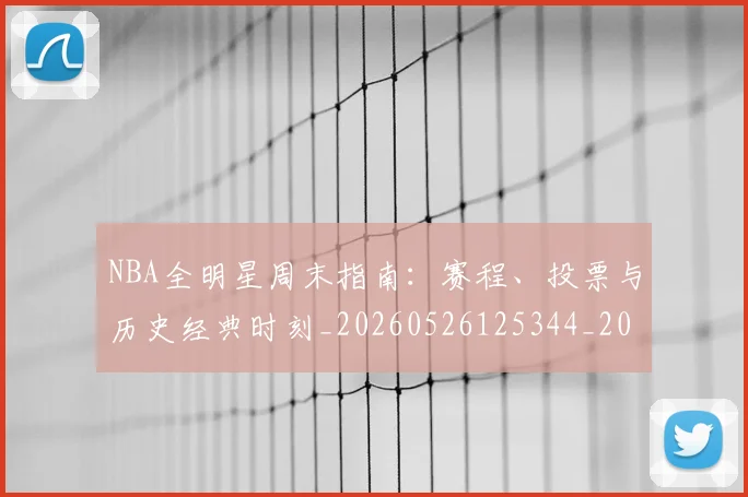 NBA全明星周末指南:赛程、投票与历史经典时刻_20260526125344_20260702045140