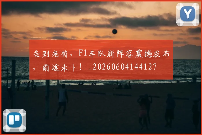 告别老将,F1车队新阵容震撼发布,前途未卜!_20260604144127