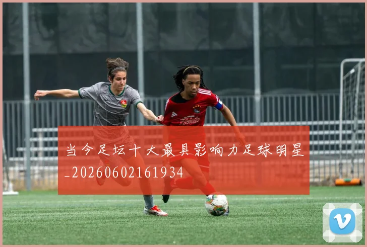 当今足坛十大最具影响力足球明星_20260602161934