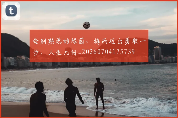 告别熟悉的绿茵，梅西迈出勇敢一步，人生几何_20260704175739