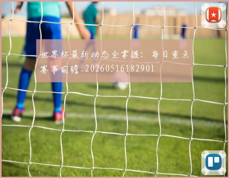 世界杯最新动态全掌握:每日重点赛事前瞻_20260516182901