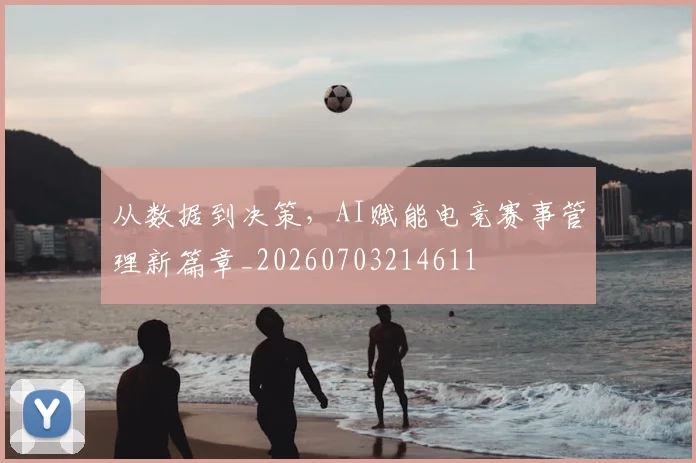 从数据到决策,AI赋能电竞赛事管理新篇章_20260703214611