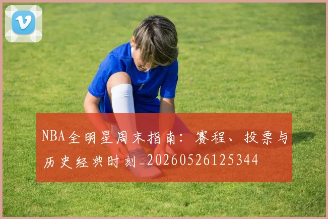NBA全明星周末指南：赛程、投票与历史经典时刻_20260526125344