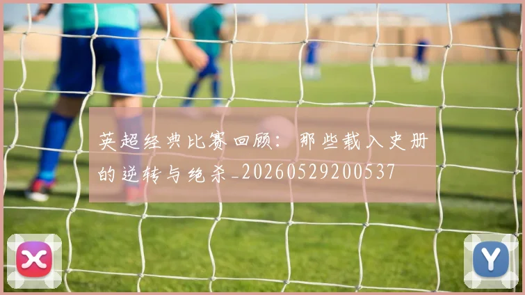 英超经典比赛回顾:那些载入史册的逆转与绝杀_20260529200537