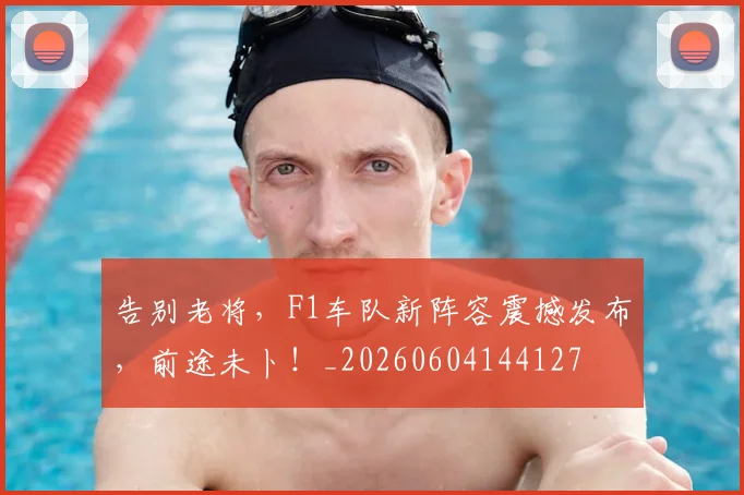告别老将，F1车队新阵容震撼发布，前途未卜！_20260604144127