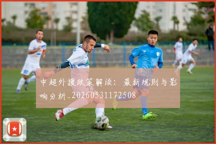中超外援政策解读：最新规则与影响分析_20260531172508