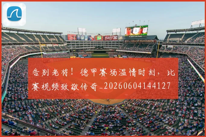 告别老将!德甲赛场温情时刻,比赛视频致敬传奇_20260604144127