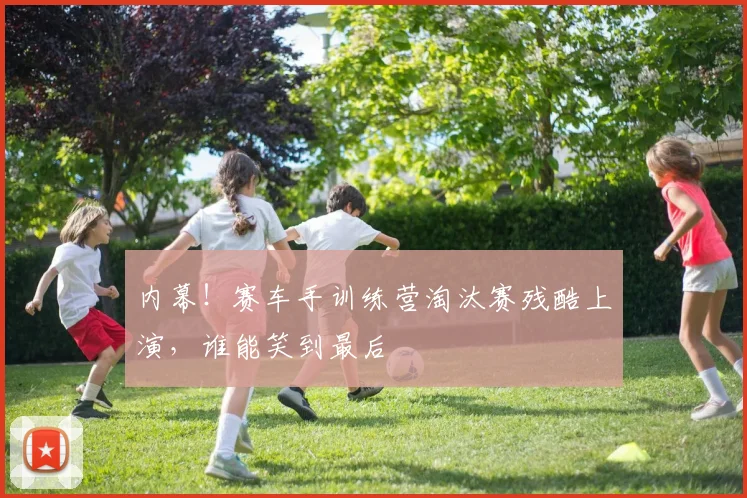 内幕！赛车手训练营淘汰赛残酷上演，谁能笑到最后