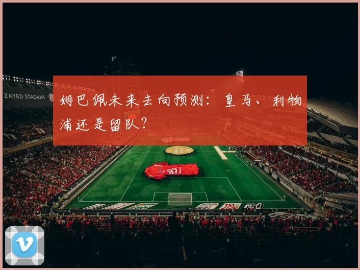 姆巴佩未来去向预测：皇马、利物浦还是留队？