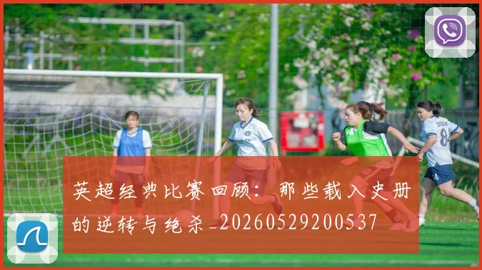 英超经典比赛回顾：那些载入史册的逆转与绝杀_20260529200537