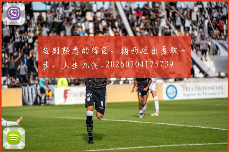 告别熟悉的绿茵,梅西迈出勇敢一步,人生几何_20260704175739