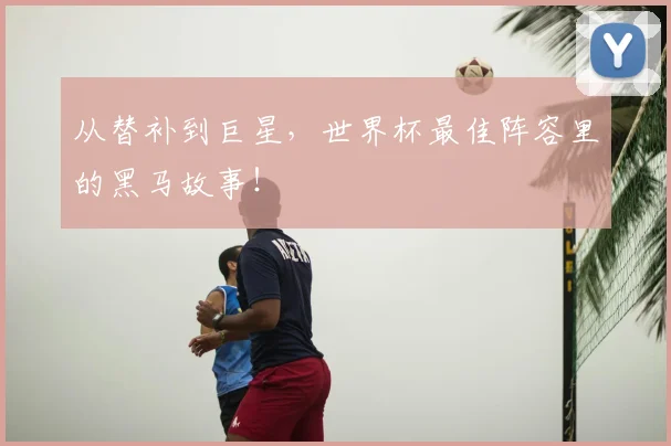 从替补到巨星,世界杯最佳阵容里的黑马故事!