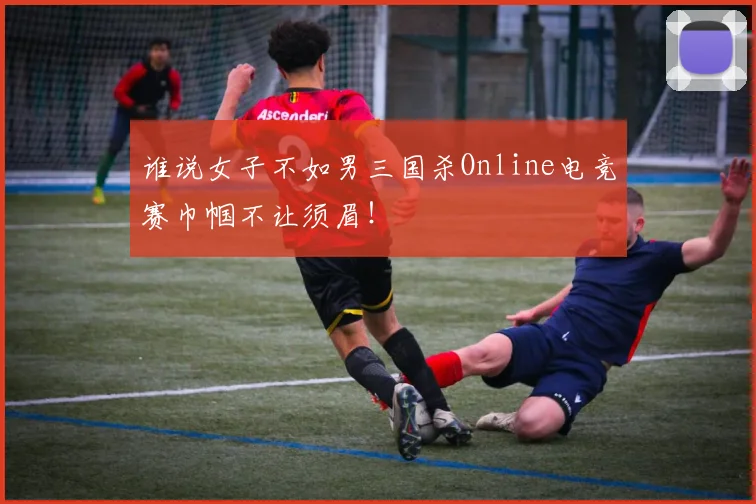 谁说女子不如男三国杀Online电竞赛巾帼不让须眉！