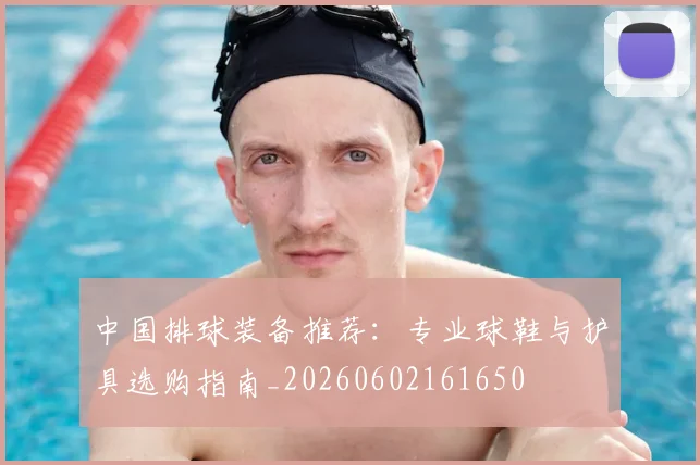 中国排球装备推荐：专业球鞋与护具选购指南_20260602161650