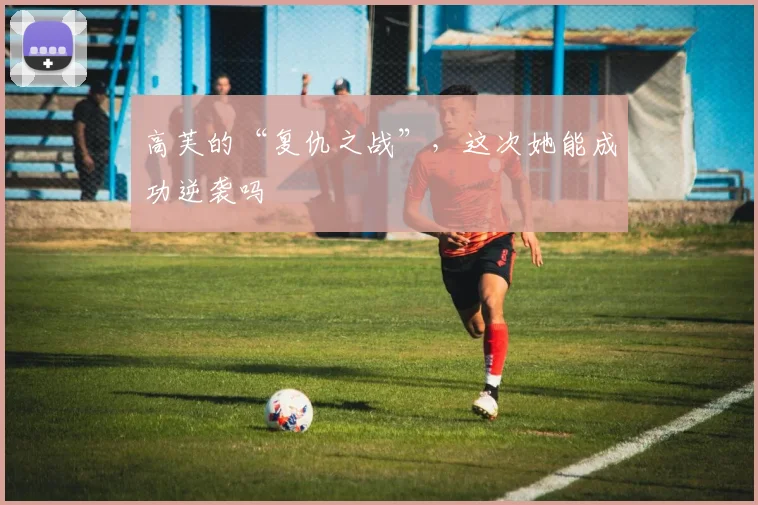 高芙的“复仇之战”,这次她能成功逆袭吗