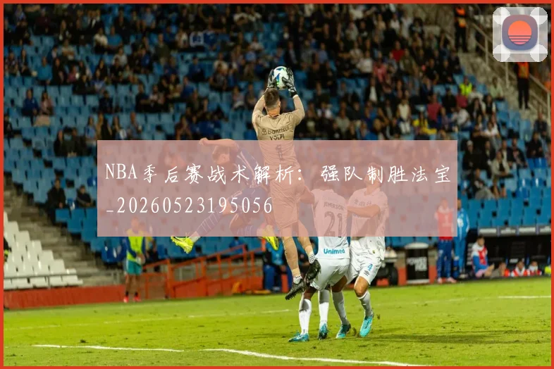 NBA季后赛战术解析：强队制胜法宝_20260523195056