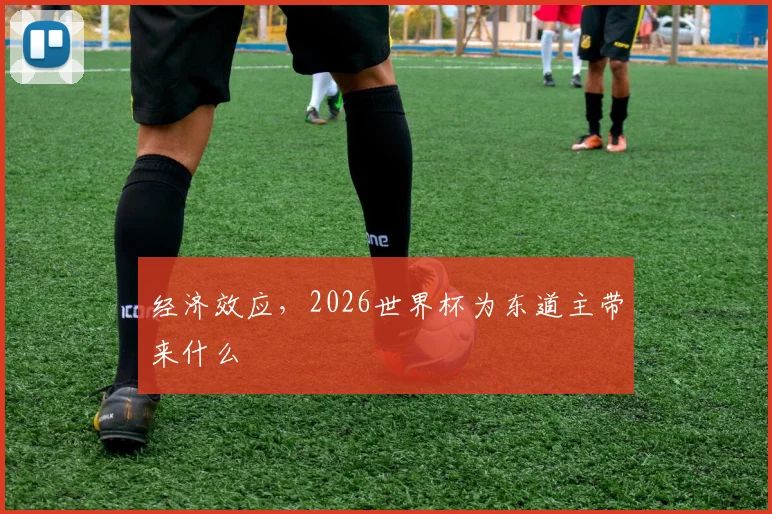 经济效应，2026世界杯为东道主带来什么