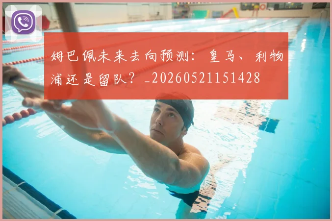 姆巴佩未来去向预测:皇马、利物浦还是留队?_20260521151428