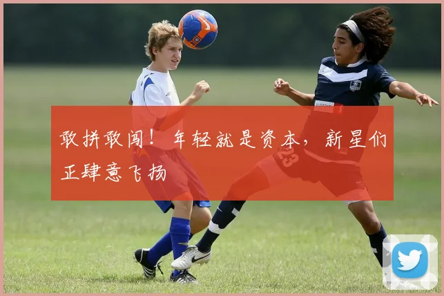 敢拼敢闯！年轻就是资本，新星们正肆意飞扬