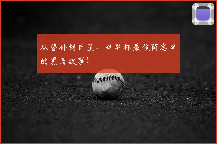 从替补到巨星，世界杯最佳阵容里的黑马故事！