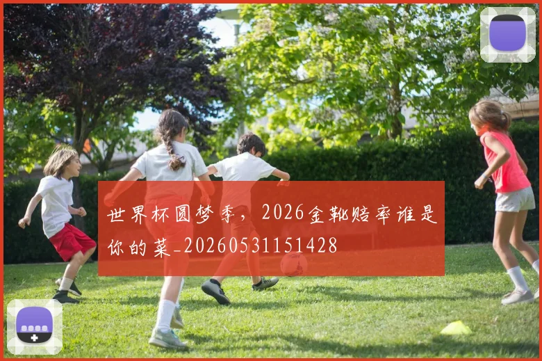 世界杯圆梦季，2026金靴赔率谁是你的菜_20260531151428