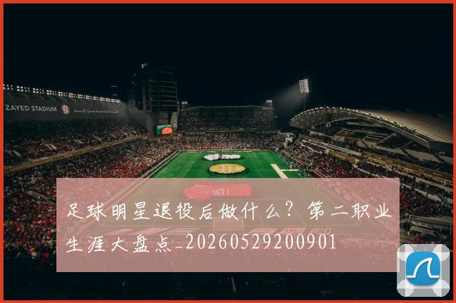 足球明星退役后做什么？第二职业生涯大盘点_20260529200901