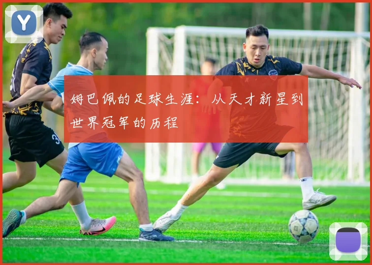 姆巴佩的足球生涯：从天才新星到世界冠军的历程