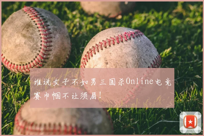 谁说女子不如男三国杀Online电竞赛巾帼不让须眉!