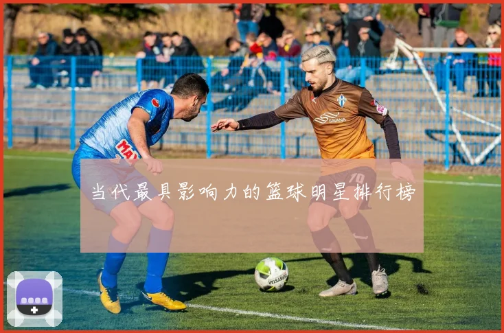 当代最具影响力的篮球明星排行榜