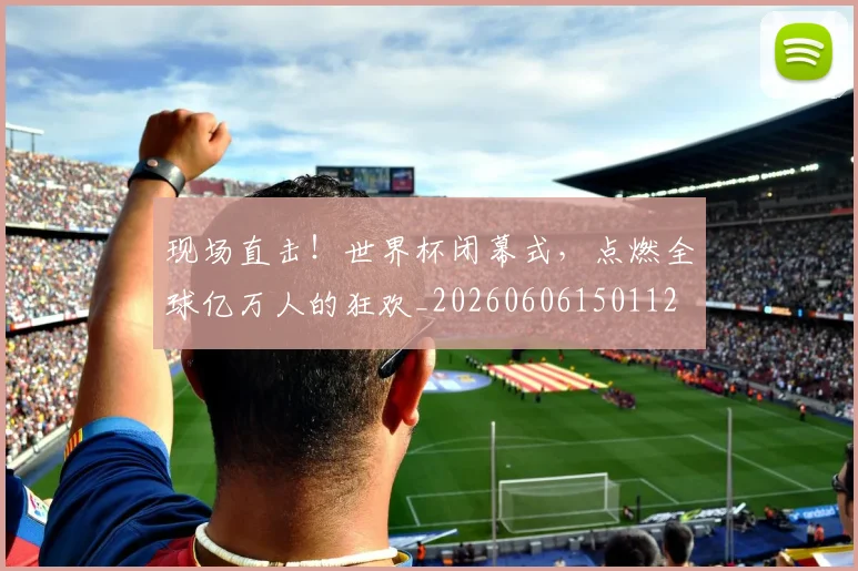 现场直击！世界杯闭幕式，点燃全球亿万人的狂欢_20260606150112