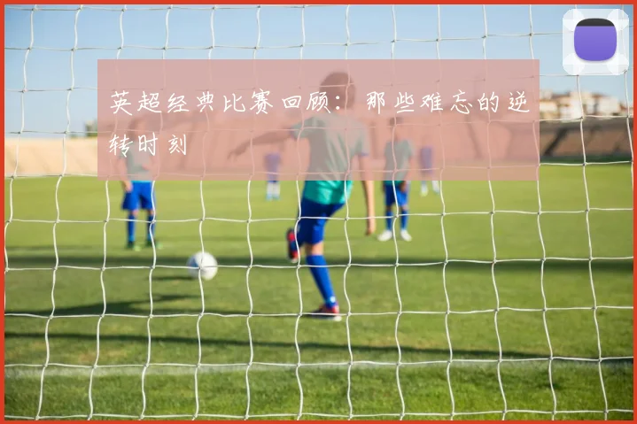 英超经典比赛回顾：那些难忘的逆转时刻