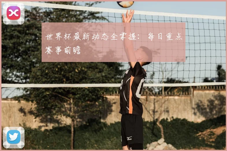 世界杯最新动态全掌握：每日重点赛事前瞻