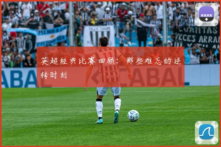 英超经典比赛回顾:那些难忘的逆转时刻
