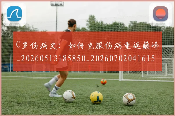 C罗伤病史:如何克服伤病重返巅峰_20260513185850_20260702041615