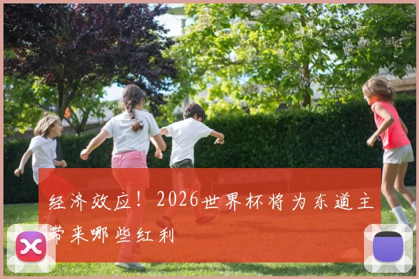经济效应！2026世界杯将为东道主带来哪些红利