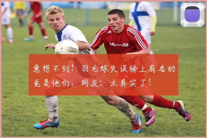 意想不到！羽毛球失误榜上有名的竟是他们，网友：太真实了！