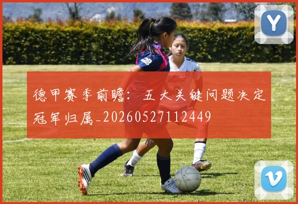 德甲赛季前瞻：五大关键问题决定冠军归属_20260527112449