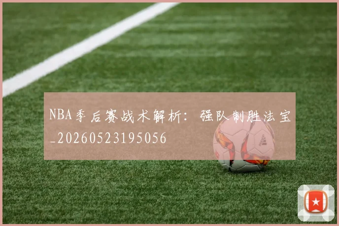 NBA季后赛战术解析:强队制胜法宝_20260523195056