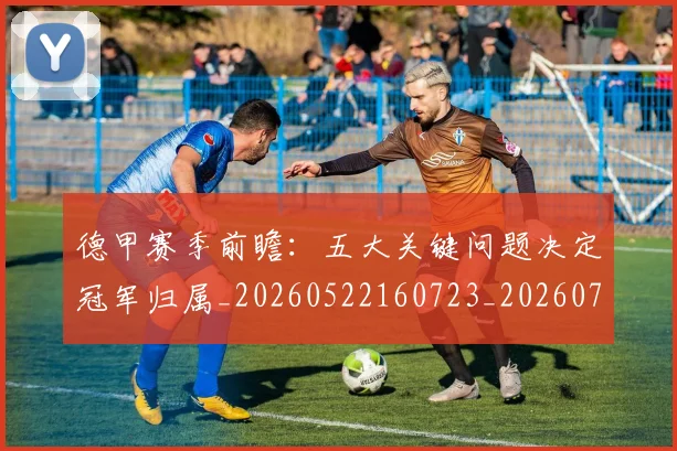 德甲赛季前瞻:五大关键问题决定冠军归属_20260522160723_20260707154221