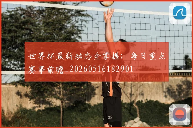 世界杯最新动态全掌握：每日重点赛事前瞻_20260516182901